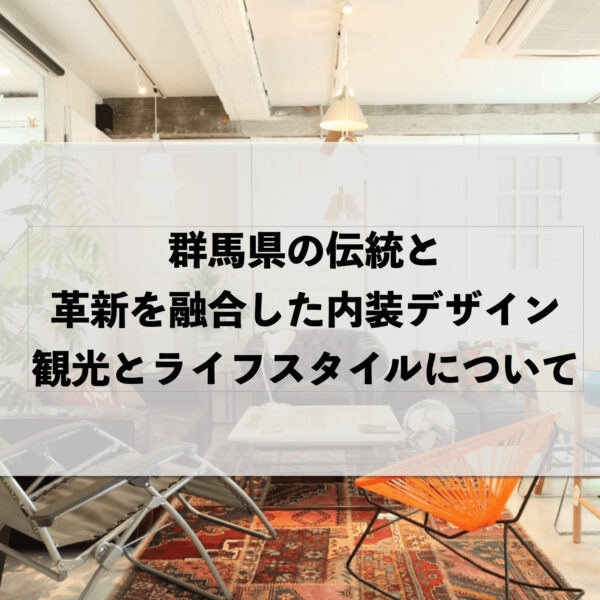 群馬県の伝統と革新を融合した内装デザイン：観光とライフスタイルについて