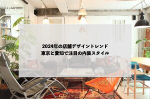 2024年の店舗デザイントレンド：東京と愛知で注目の内装スタイル