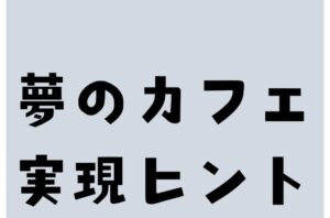 夢のカフェ　実現のヒント